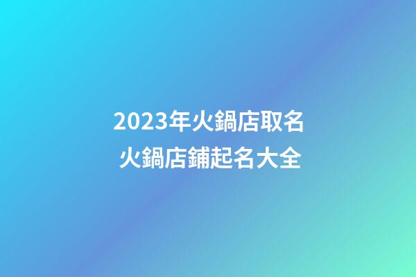 2023年火鍋店取名 火鍋店鋪起名大全-第1張-店鋪起名-玄機派